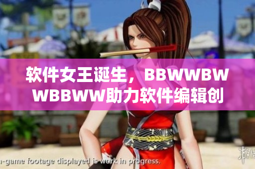 软件女王诞生，BBWWBWWBBWW助力软件编辑创作！