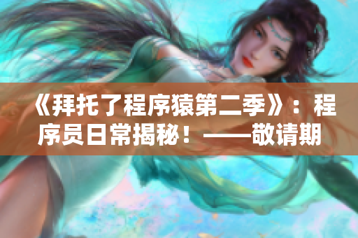 《拜托了程序猿第二季》：程序员日常揭秘！——敬请期待软件开发背后的故事