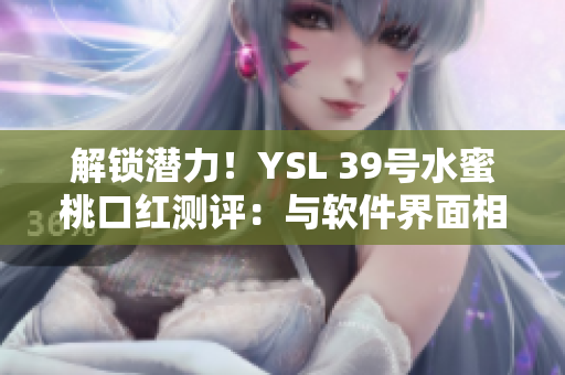 解锁潜力！YSL 39号水蜜桃口红测评：与软件界面相似的柔美色彩