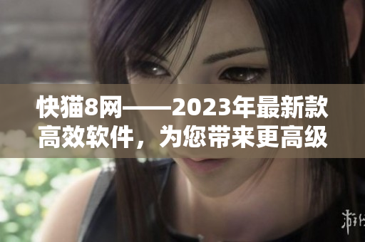 快猫8网——2023年最新款高效软件，为您带来更高级别的用户体验