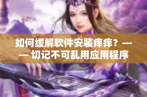 如何缓解软件安装痒痒？—— 切记不可乱用应用程序