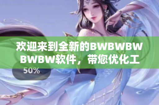 欢迎来到全新的BWBWBWBWBW软件，带您优化工作效率！