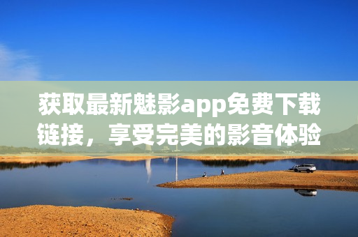 获取最新魅影app免费下载链接，享受完美的影音体验