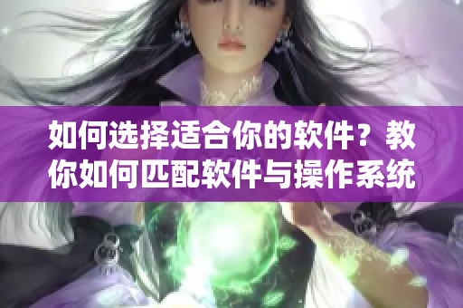 如何选择适合你的软件？教你如何匹配软件与操作系统