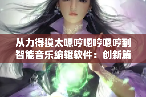 从力得摸太嗯哼嗯哼嗯哼到智能音乐编辑软件：创新篇章