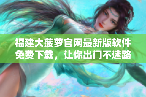 福建大菠萝官网最新版软件免费下载，让你出门不迷路！