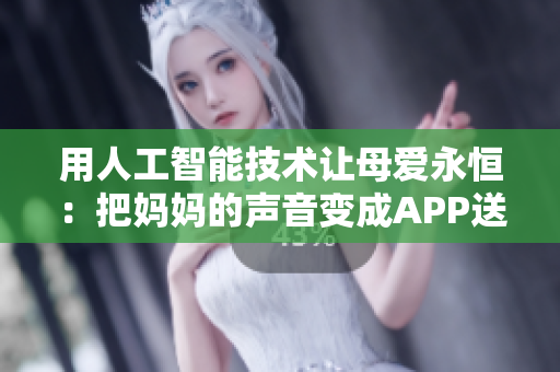 用人工智能技术让母爱永恒：把妈妈的声音变成APP送给儿子