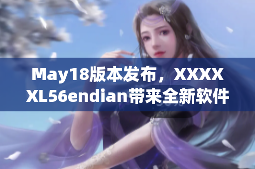 May18版本发布，XXXXXL56endian带来全新软件体验