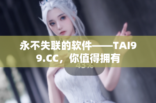 永不失联的软件——TAI99.CC，你值得拥有