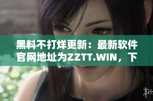 黑料不打烊更新：最新软件官网地址为ZZTT.WIN，下载体验超乎想象！