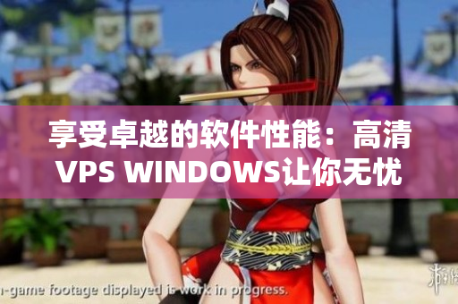 享受卓越的软件性能：高清VPS WINDOWS让你无忧编写文章