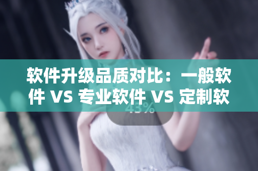 软件升级品质对比：一般软件 VS 专业软件 VS 定制软件