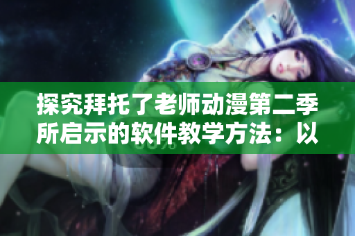 探究拜托了老师动漫第二季所启示的软件教学方法：以情感为主导的自主学习模式