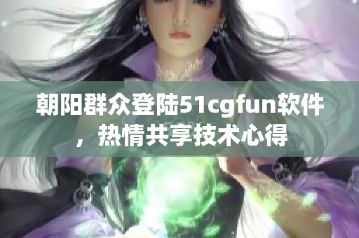 朝阳群众登陆51cgfun软件，热情共享技术心得