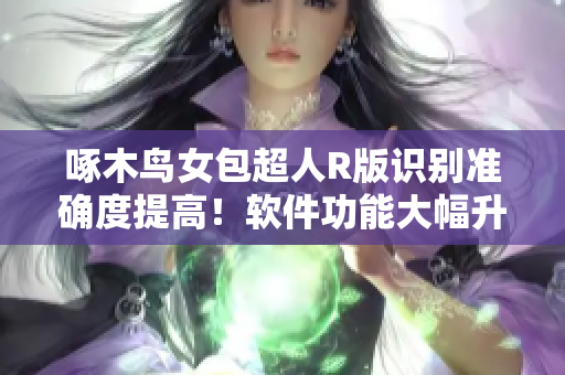 啄木鸟女包超人R版识别准确度提高！软件功能大幅升级！