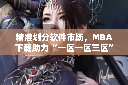 精准划分软件市场，MBA下载助力“一区一区三区”全面普及