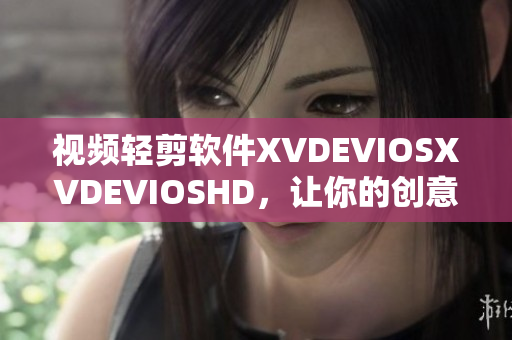 视频轻剪软件XVDEVIOSXVDEVIOSHD，让你的创意随心所欲！