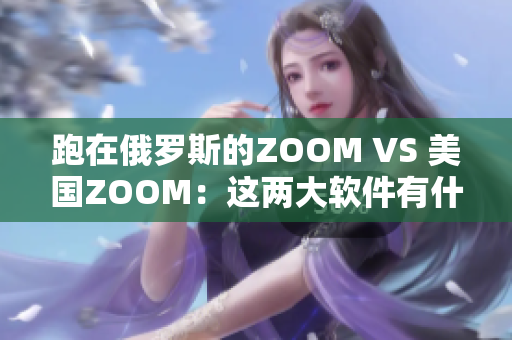 跑在俄罗斯的ZOOM VS 美国ZOOM：这两大软件有什么区别？