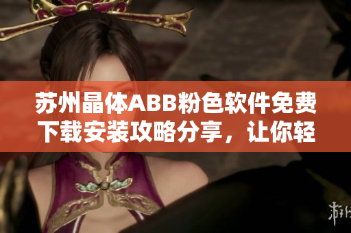 苏州晶体ABB粉色软件免费下载安装攻略分享，让你轻松实现软件安装！