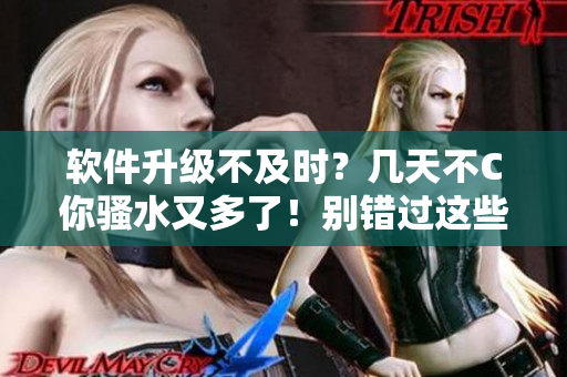 软件升级不及时？几天不C你骚水又多了！别错过这些重要更新！