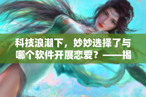 科技浪潮下，妙妙选择了与哪个软件开展恋爱？——揭秘蜜汁樱桃林的结局