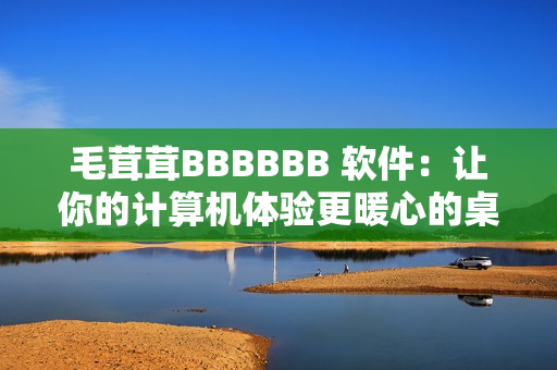 毛茸茸BBBBBB 软件：让你的计算机体验更暖心的桌面宠物