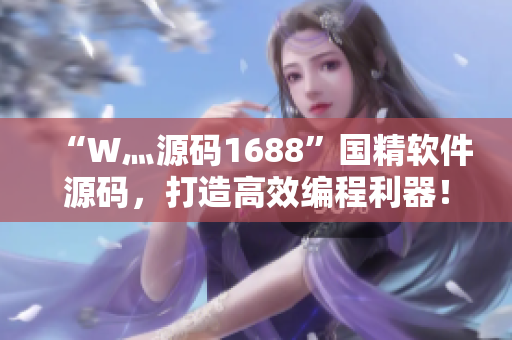 “W灬源码1688”国精软件源码，打造高效编程利器！