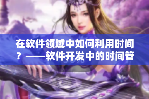 在软件领域中如何利用时间？——软件开发中的时间管理指南