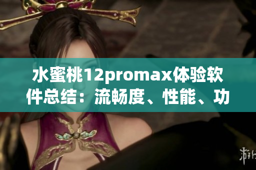 水蜜桃12promax体验软件总结：流畅度、性能、功能都不容错过！