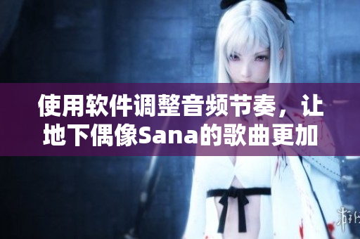 使用软件调整音频节奏，让地下偶像Sana的歌曲更加完美