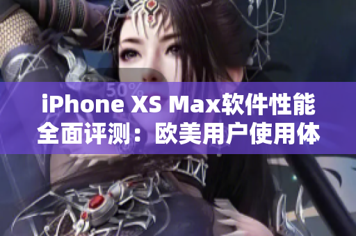 iPhone XS Max软件性能全面评测：欧美用户使用体验详解