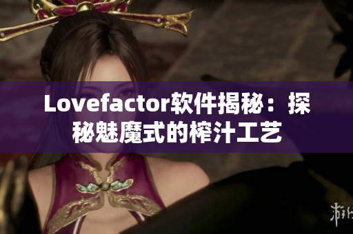 Lovefactor软件揭秘：探秘魅魔式的榨汁工艺