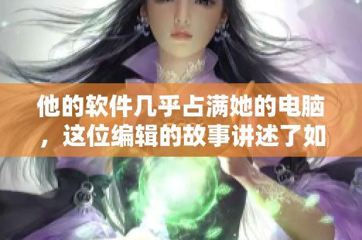 他的软件几乎占满她的电脑，这位编辑的故事讲述了如何与软件“和平共处”