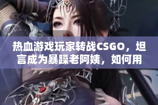 热血游戏玩家转战CSGO，坦言成为暴躁老阿姨，如何用软件调解情绪？