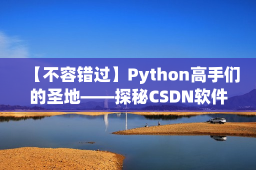 【不容错过】Python高手们的圣地——探秘CSDN软件开发社区