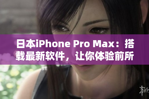 日本iPhone Pro Max：搭载最新软件，让你体验前所未有的用户体验