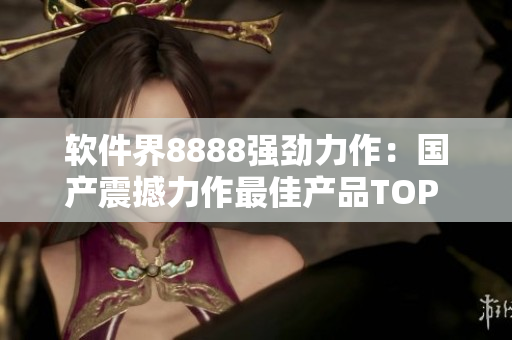 软件界8888强劲力作：国产震撼力作最佳产品TOP 10！