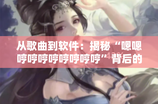 从歌曲到软件：揭秘“嗯嗯哼哼哼哼哼哼哼哼”背后的神秘软件故事