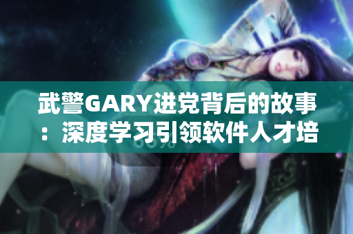 武警GARY进党背后的故事：深度学习引领软件人才培养之路