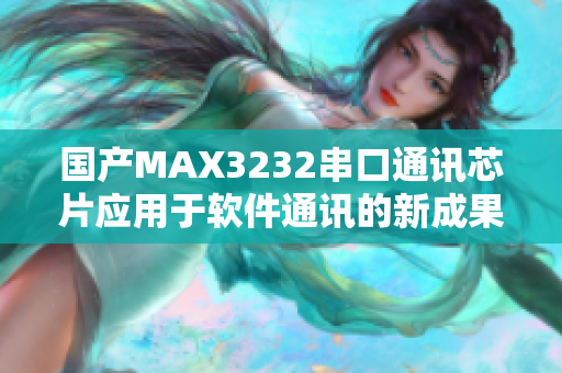 国产MAX3232串口通讯芯片应用于软件通讯的新成果