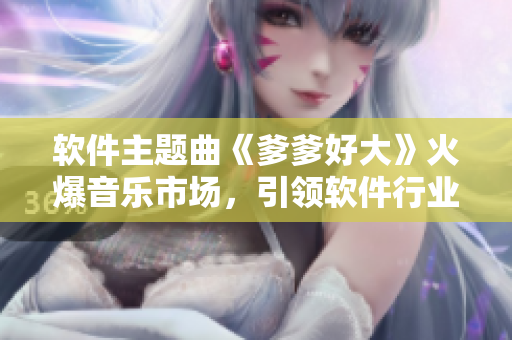 软件主题曲《爹爹好大》火爆音乐市场，引领软件行业潮流