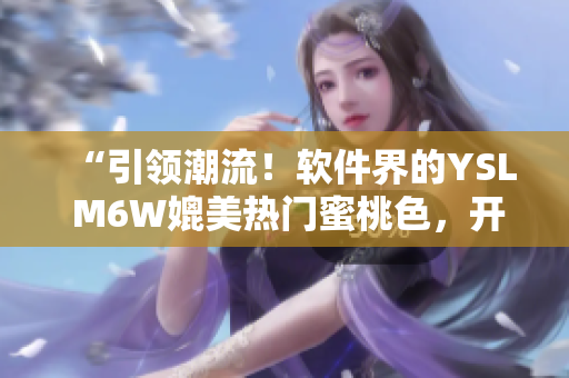 “引领潮流！软件界的YSL M6W媲美热门蜜桃色，开创时尚前沿！”