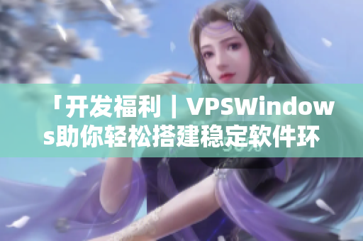 「开发福利｜VPSWindows助你轻松搭建稳定软件环境！」