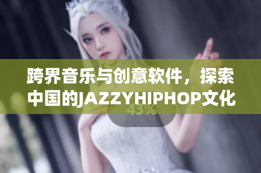 跨界音乐与创意软件，探索中国的JAZZYHIPHOP文化