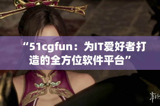 “51cgfun：为IT爱好者打造的全方位软件平台”