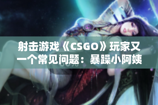 射击游戏《CSGO》玩家又一个常见问题：暴躁小阿姨，如何解决？