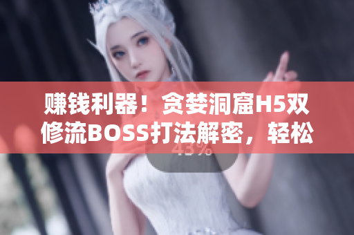 赚钱利器！贪婪洞窟H5双修流BOSS打法解密，轻松掌握软件绝招！