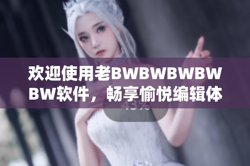 欢迎使用老BWBWBWBWBW软件，畅享愉悦编辑体验！