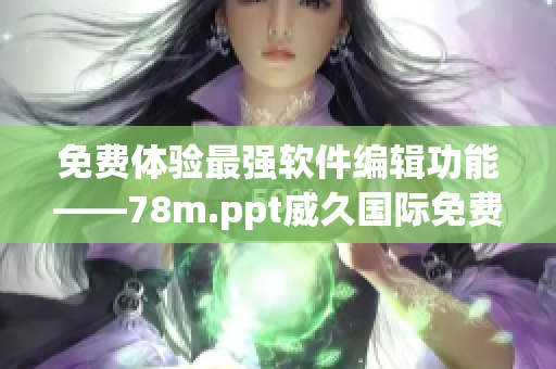 免费体验最强软件编辑功能——78m.ppt威久国际免费版