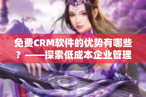 免费CRM软件的优势有哪些？——探索低成本企业管理利器